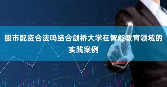 股市配资合法吗结合剑桥大学在智能教育领域的实践案例