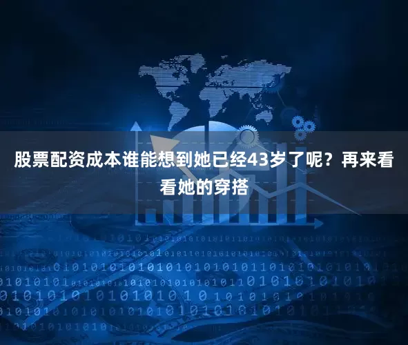 股票配资成本谁能想到她已经43岁了呢？再来看看她的穿搭
