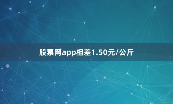 股票网app相差1.50元/公斤