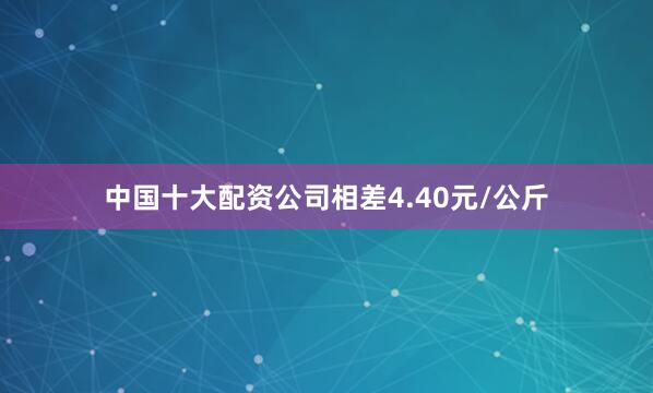 中国十大配资公司相差4.40元/公斤