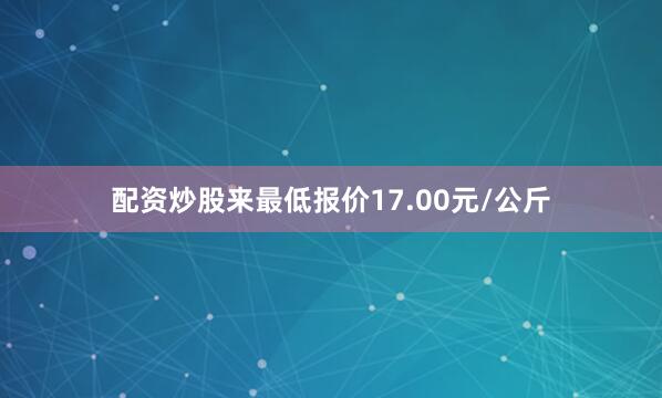 配资炒股来最低报价17.00元/公斤