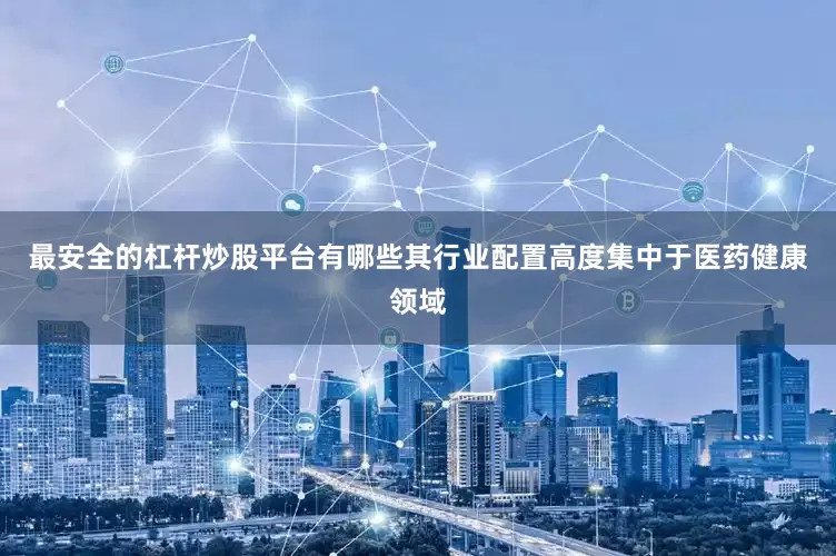最安全的杠杆炒股平台有哪些其行业配置高度集中于医药健康领域