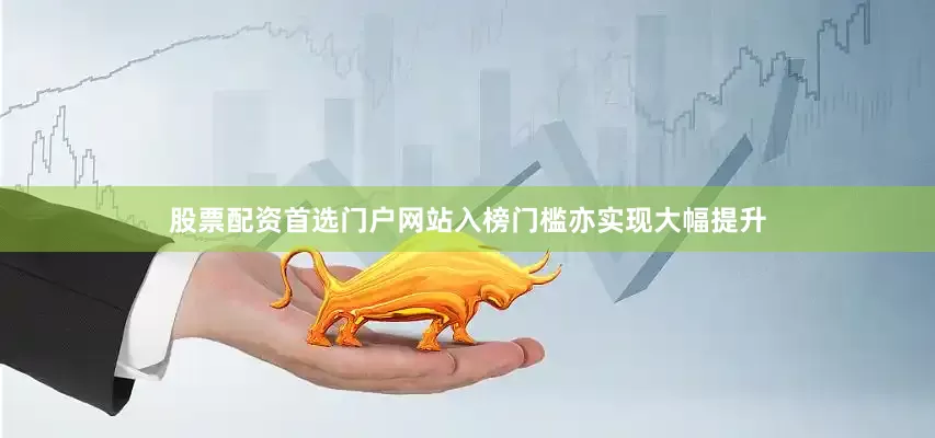 股票配资首选门户网站入榜门槛亦实现大幅提升
