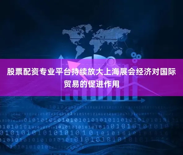 股票配资专业平台持续放大上海展会经济对国际贸易的促进作用