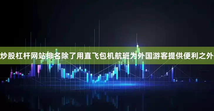 炒股杠杆网站排名除了用直飞包机航班为外国游客提供便利之外