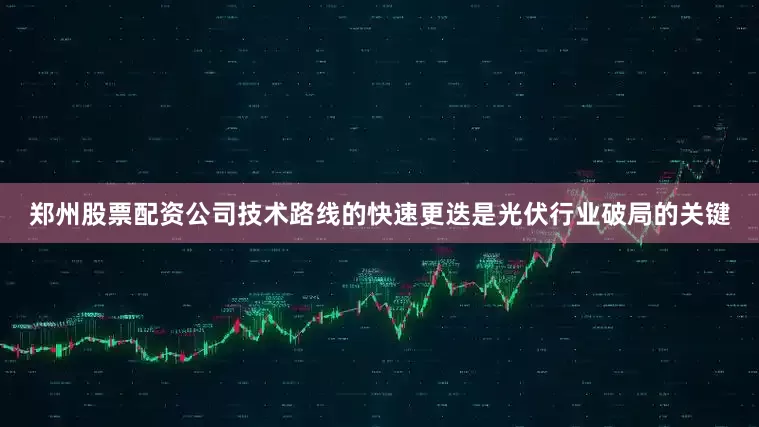 郑州股票配资公司技术路线的快速更迭是光伏行业破局的关键