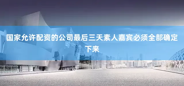 国家允许配资的公司最后三天素人嘉宾必须全部确定下来