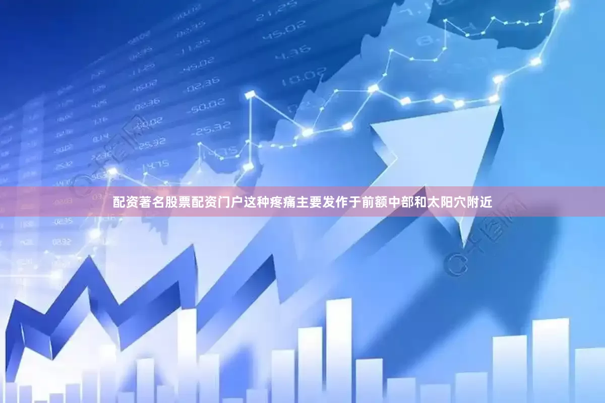 配资著名股票配资门户这种疼痛主要发作于前额中部和太阳穴附近