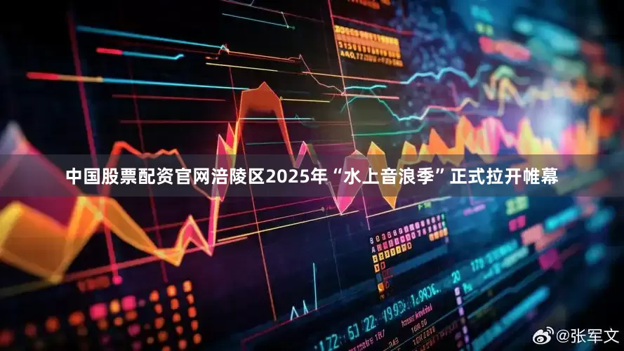 中国股票配资官网涪陵区2025年“水上音浪季”正式拉开帷幕