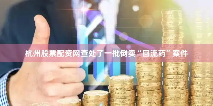 杭州股票配资网查处了一批倒卖“回流药”案件