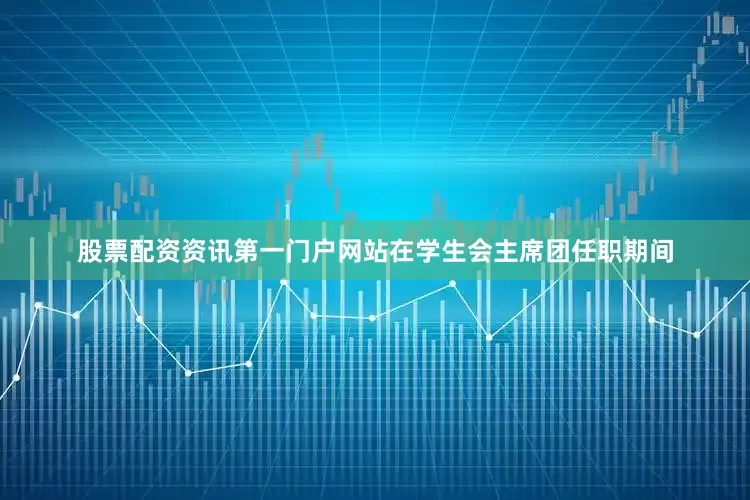 股票配资资讯第一门户网站在学生会主席团任职期间