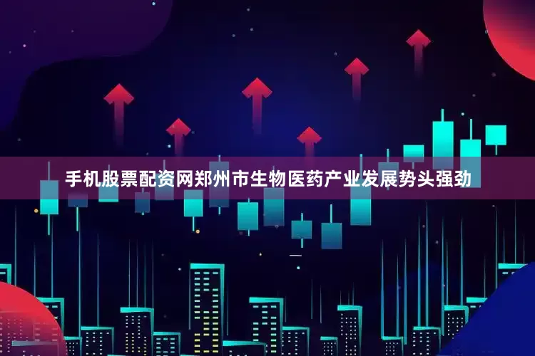 手机股票配资网郑州市生物医药产业发展势头强劲