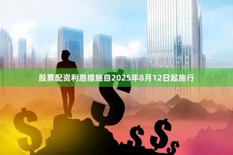 股票配资利息措施自2025年8月12日起施行