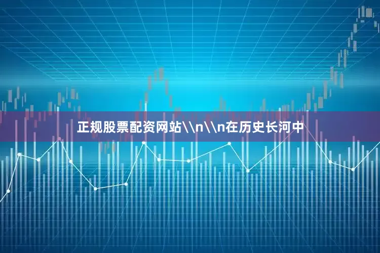 正规股票配资网站\n\n在历史长河中