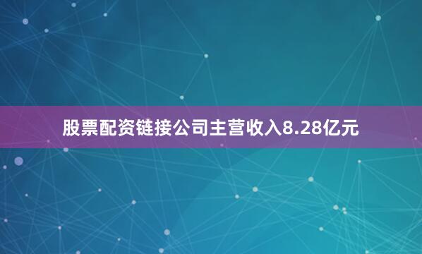 股票配资链接公司主营收入8.28亿元