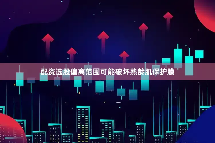 配资选股偏离范围可能破坏熟龄肌保护膜