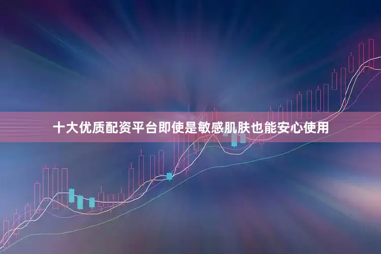 十大优质配资平台即使是敏感肌肤也能安心使用