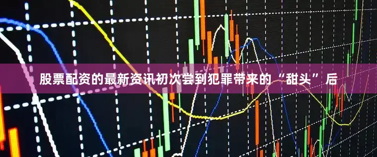股票配资的最新资讯初次尝到犯罪带来的 “甜头” 后