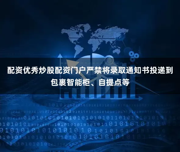 配资优秀炒股配资门户严禁将录取通知书投递到包裹智能柜、自提点等