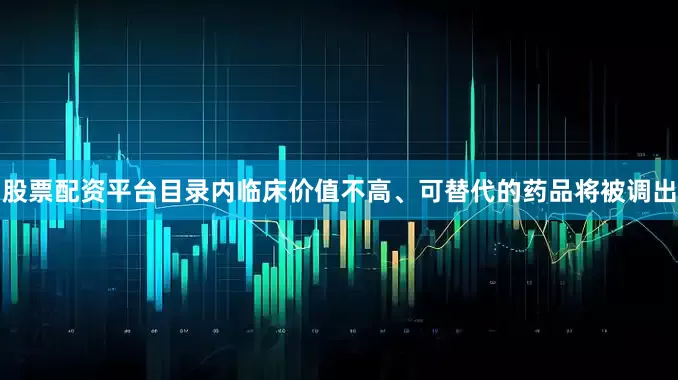 股票配资平台目录内临床价值不高、可替代的药品将被调出