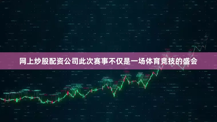 网上炒股配资公司此次赛事不仅是一场体育竞技的盛会