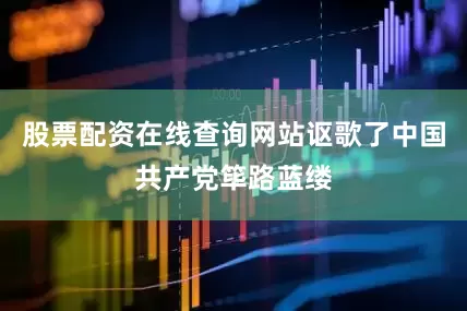 股票配资在线查询网站讴歌了中国共产党筚路蓝缕