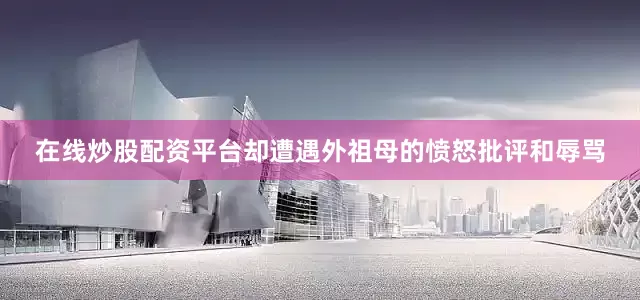 在线炒股配资平台却遭遇外祖母的愤怒批评和辱骂