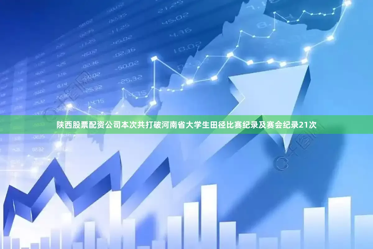 陕西股票配资公司本次共打破河南省大学生田径比赛纪录及赛会纪录21次