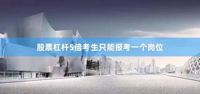 股票杠杆5倍考生只能报考一个岗位