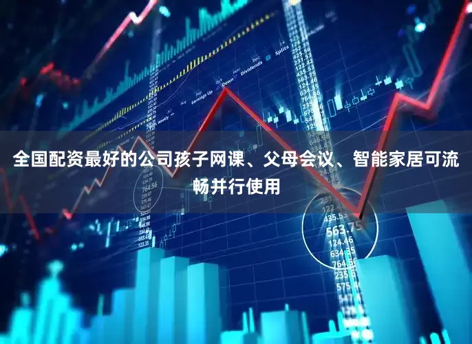 全国配资最好的公司孩子网课、父母会议、智能家居可流畅并行使用