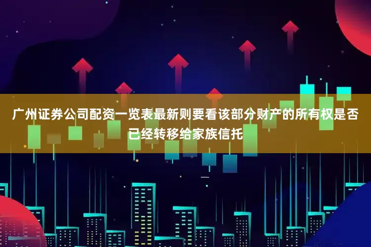 广州证券公司配资一览表最新则要看该部分财产的所有权是否已经转移给家族信托