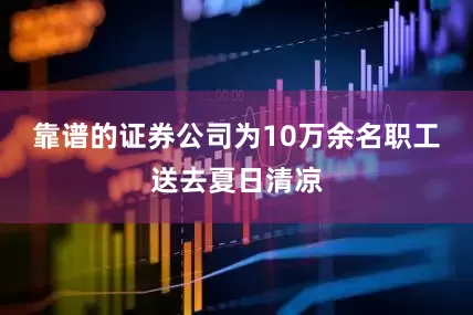 靠谱的证券公司为10万余名职工送去夏日清凉