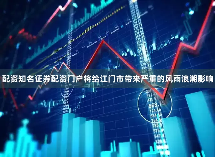 配资知名证券配资门户将给江门市带来严重的风雨浪潮影响