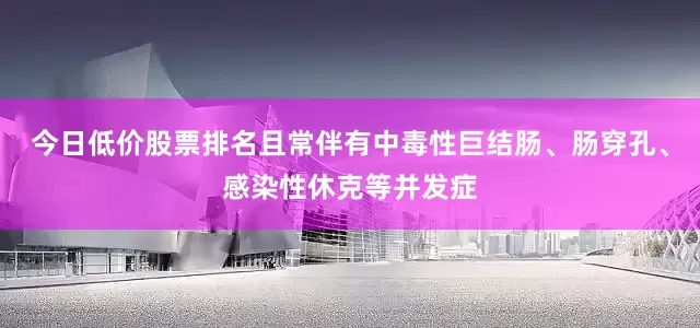 今日低价股票排名且常伴有中毒性巨结肠、肠穿孔、感染性休克等并发症