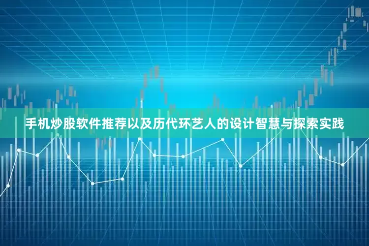 手机炒股软件推荐以及历代环艺人的设计智慧与探索实践