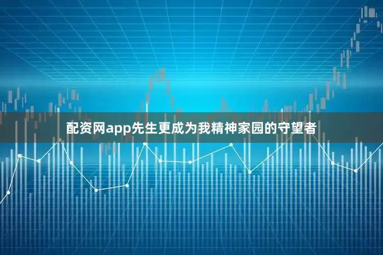 配资网app先生更成为我精神家园的守望者