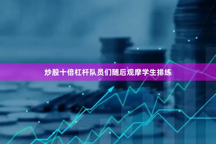 炒股十倍杠杆队员们随后观摩学生排练