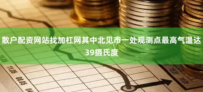 散户配资网站找加杠网其中北见市一处观测点最高气温达39摄氏度