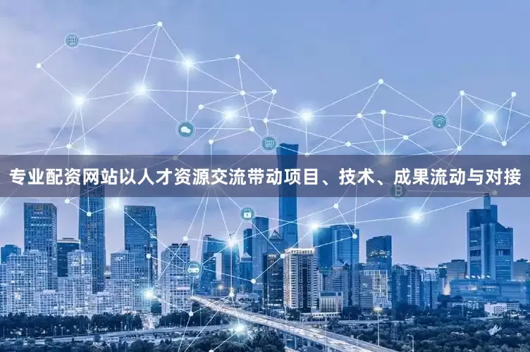 专业配资网站以人才资源交流带动项目、技术、成果流动与对接