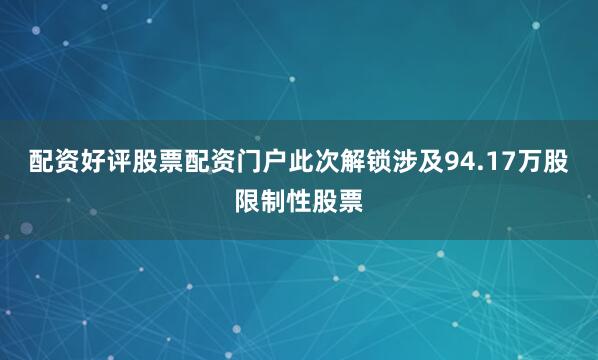 配资好评股票配资门户此次解锁涉及94.17万股限制性股票