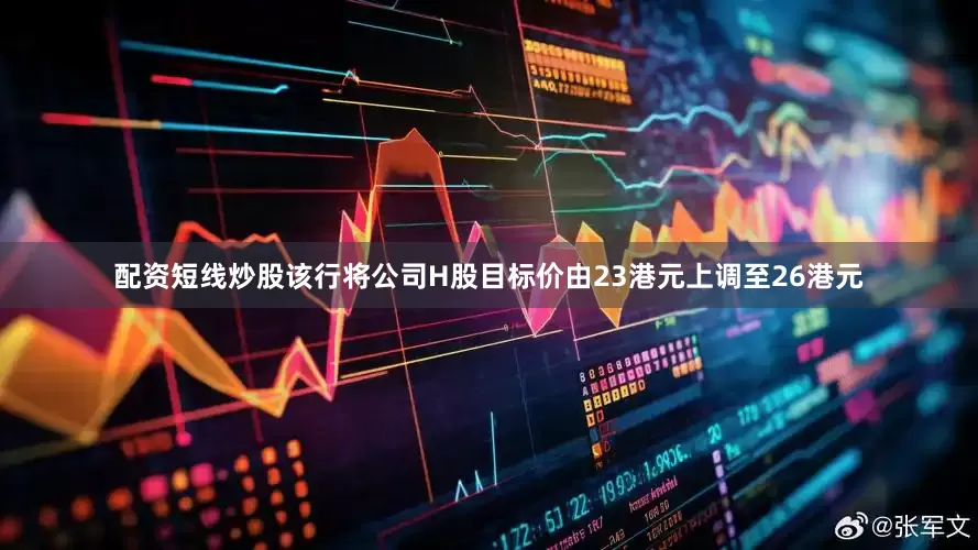 配资短线炒股该行将公司H股目标价由23港元上调至26港元