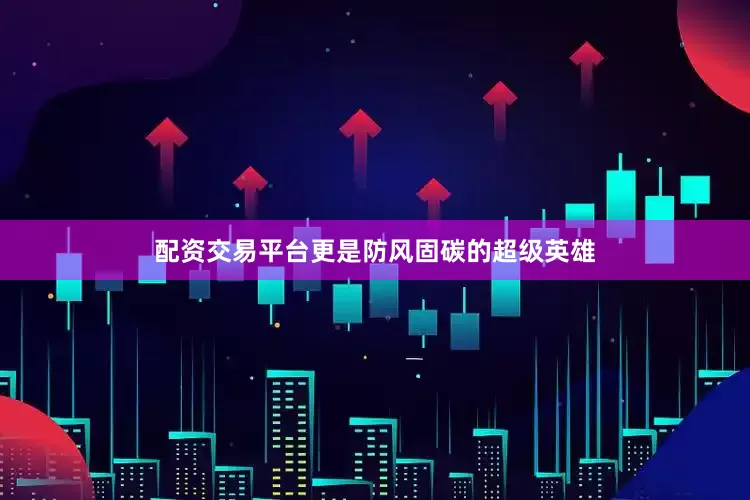 配资交易平台更是防风固碳的超级英雄