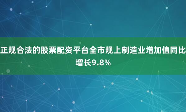 正规合法的股票配资平台全市规上制造业增加值同比增长9.8%