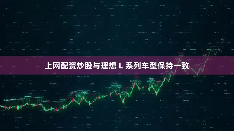 上网配资炒股与理想 L 系列车型保持一致