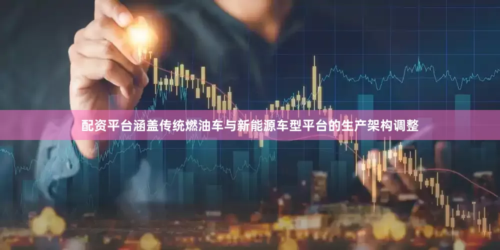 配资平台涵盖传统燃油车与新能源车型平台的生产架构调整
