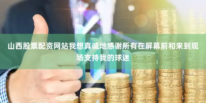 山西股票配资网站我想真诚地感谢所有在屏幕前和来到现场支持我的球迷