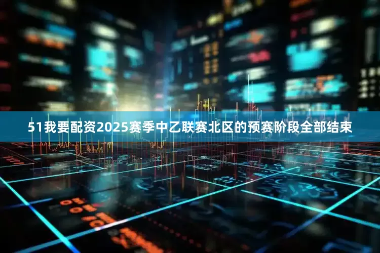 51我要配资2025赛季中乙联赛北区的预赛阶段全部结束