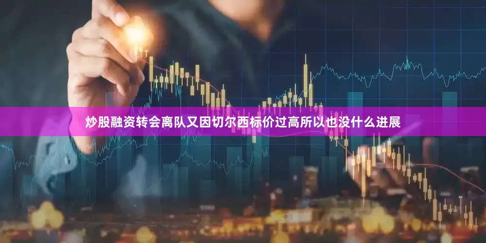 炒股融资转会离队又因切尔西标价过高所以也没什么进展