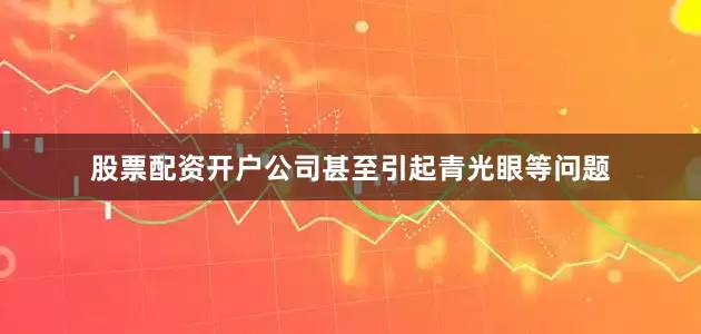 股票配资开户公司甚至引起青光眼等问题