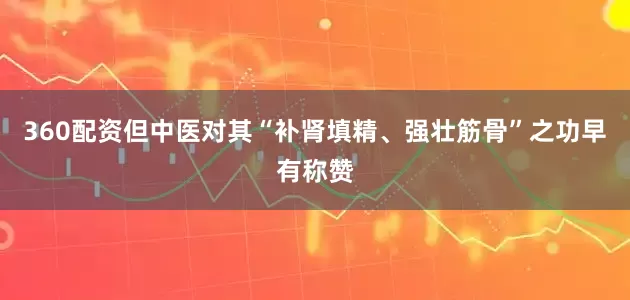 360配资但中医对其“补肾填精、强壮筋骨”之功早有称赞